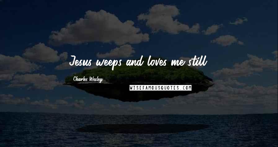 Charles Wesley Quotes: Jesus weeps and loves me still.