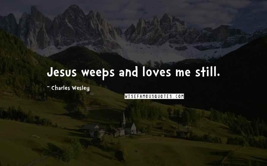 Charles Wesley Quotes: Jesus weeps and loves me still.