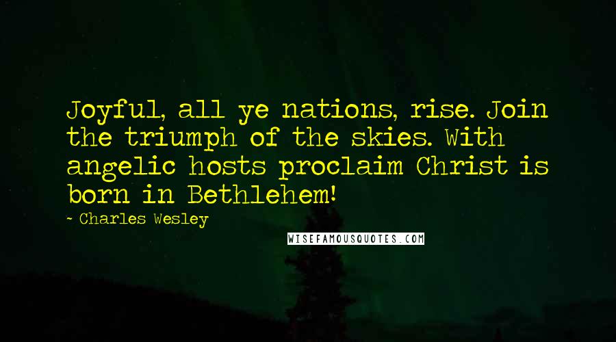 Charles Wesley Quotes: Joyful, all ye nations, rise. Join the triumph of the skies. With angelic hosts proclaim Christ is born in Bethlehem!