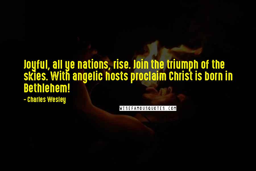 Charles Wesley Quotes: Joyful, all ye nations, rise. Join the triumph of the skies. With angelic hosts proclaim Christ is born in Bethlehem!