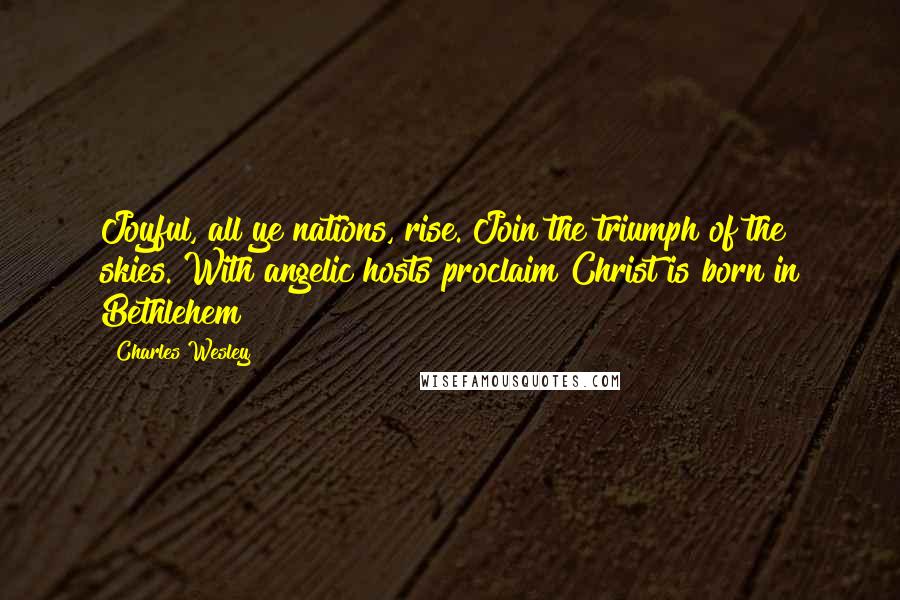 Charles Wesley Quotes: Joyful, all ye nations, rise. Join the triumph of the skies. With angelic hosts proclaim Christ is born in Bethlehem!