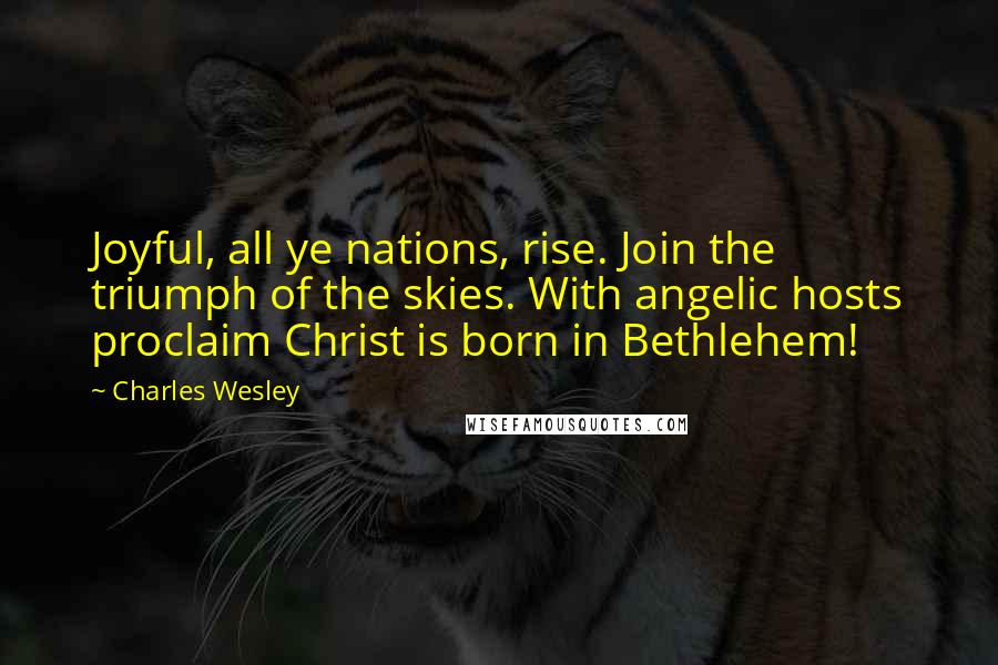 Charles Wesley Quotes: Joyful, all ye nations, rise. Join the triumph of the skies. With angelic hosts proclaim Christ is born in Bethlehem!