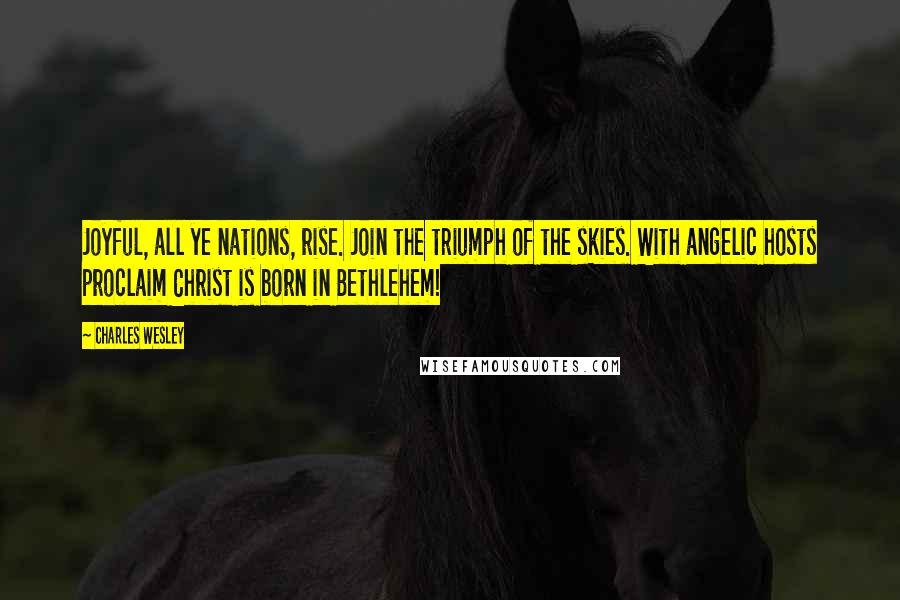 Charles Wesley Quotes: Joyful, all ye nations, rise. Join the triumph of the skies. With angelic hosts proclaim Christ is born in Bethlehem!