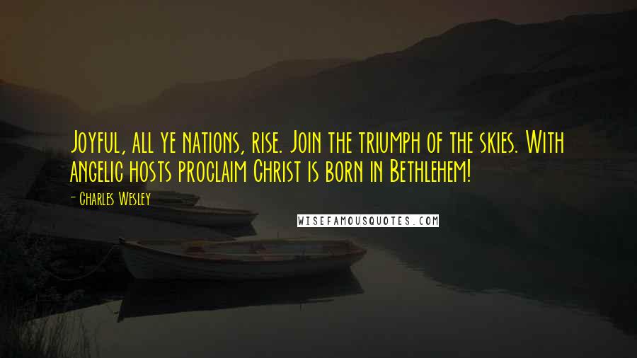 Charles Wesley Quotes: Joyful, all ye nations, rise. Join the triumph of the skies. With angelic hosts proclaim Christ is born in Bethlehem!