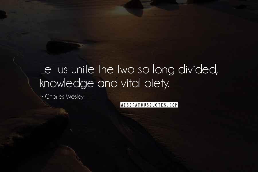 Charles Wesley Quotes: Let us unite the two so long divided, knowledge and vital piety.