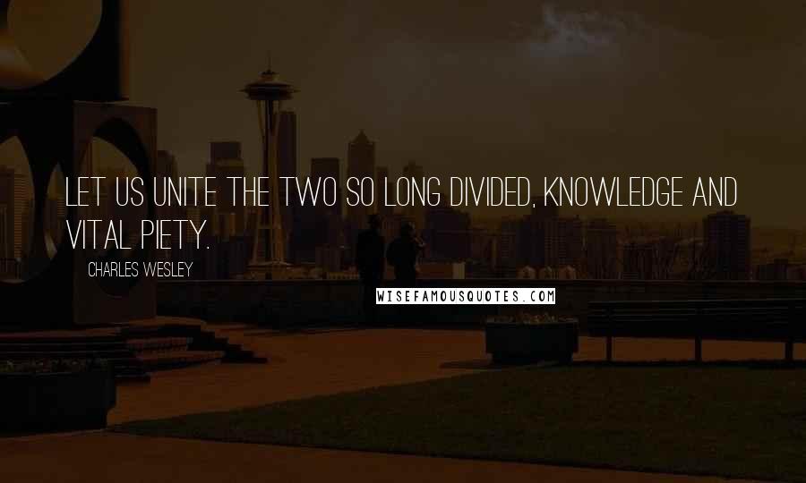 Charles Wesley Quotes: Let us unite the two so long divided, knowledge and vital piety.