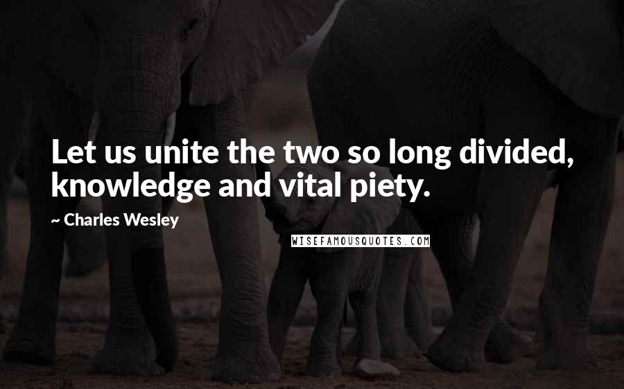 Charles Wesley Quotes: Let us unite the two so long divided, knowledge and vital piety.