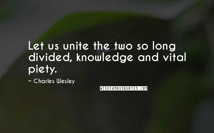 Charles Wesley Quotes: Let us unite the two so long divided, knowledge and vital piety.