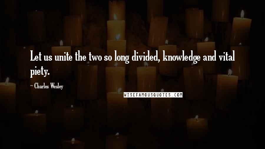 Charles Wesley Quotes: Let us unite the two so long divided, knowledge and vital piety.