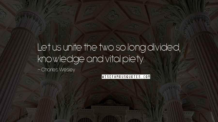Charles Wesley Quotes: Let us unite the two so long divided, knowledge and vital piety.
