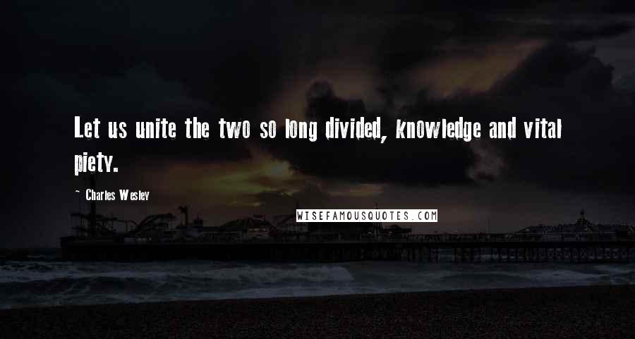 Charles Wesley Quotes: Let us unite the two so long divided, knowledge and vital piety.