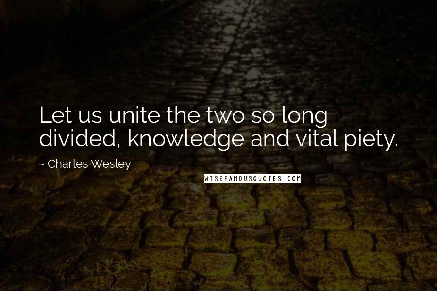 Charles Wesley Quotes: Let us unite the two so long divided, knowledge and vital piety.