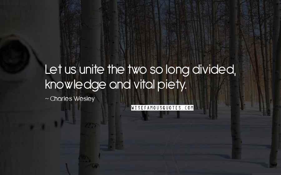 Charles Wesley Quotes: Let us unite the two so long divided, knowledge and vital piety.