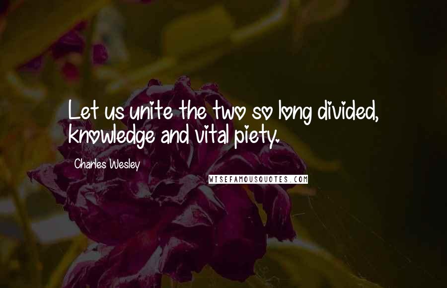 Charles Wesley Quotes: Let us unite the two so long divided, knowledge and vital piety.