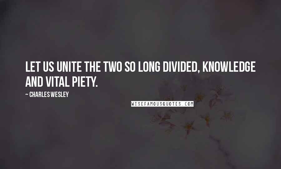 Charles Wesley Quotes: Let us unite the two so long divided, knowledge and vital piety.