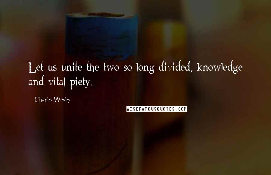 Charles Wesley Quotes: Let us unite the two so long divided, knowledge and vital piety.