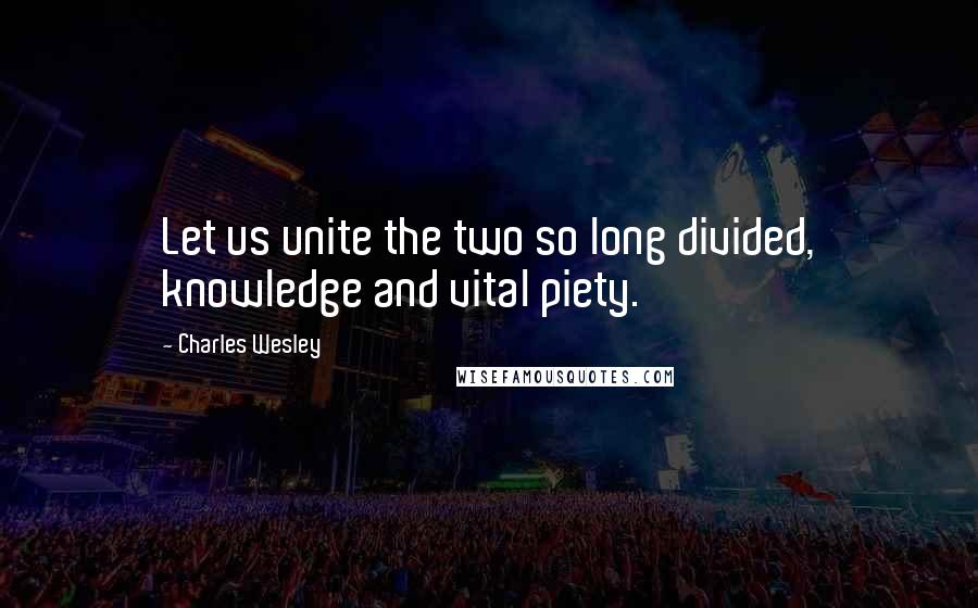 Charles Wesley Quotes: Let us unite the two so long divided, knowledge and vital piety.