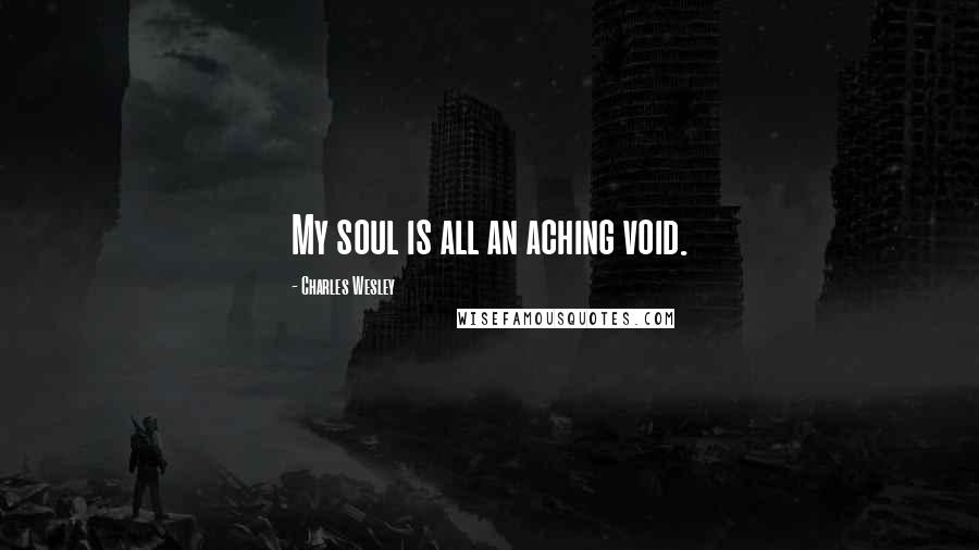 Charles Wesley Quotes: My soul is all an aching void.