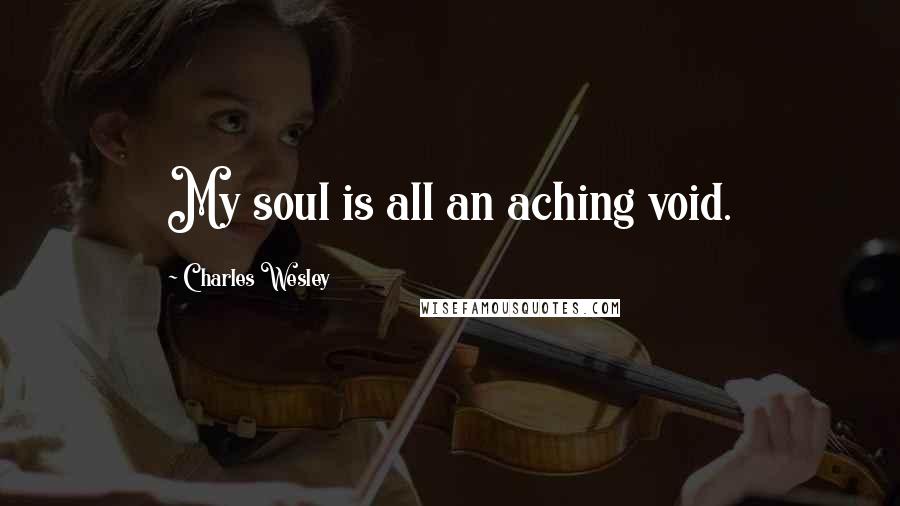 Charles Wesley Quotes: My soul is all an aching void.