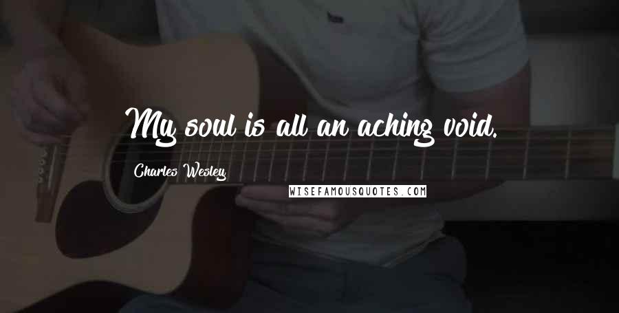 Charles Wesley Quotes: My soul is all an aching void.