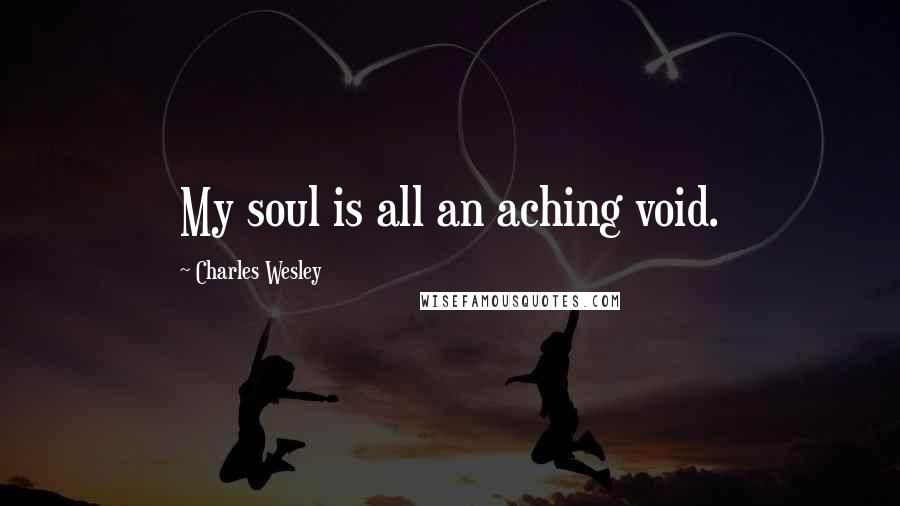 Charles Wesley Quotes: My soul is all an aching void.