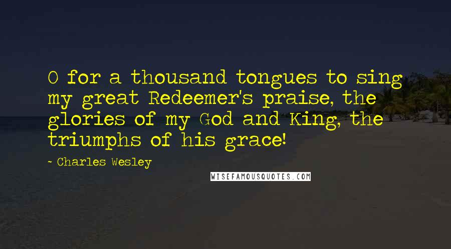 Charles Wesley Quotes: O for a thousand tongues to sing my great Redeemer's praise, the glories of my God and King, the triumphs of his grace!