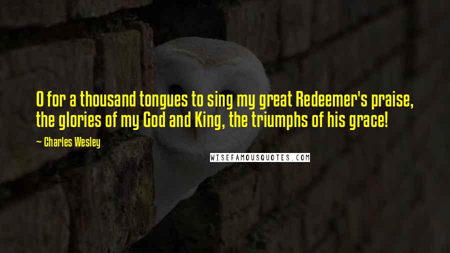 Charles Wesley Quotes: O for a thousand tongues to sing my great Redeemer's praise, the glories of my God and King, the triumphs of his grace!