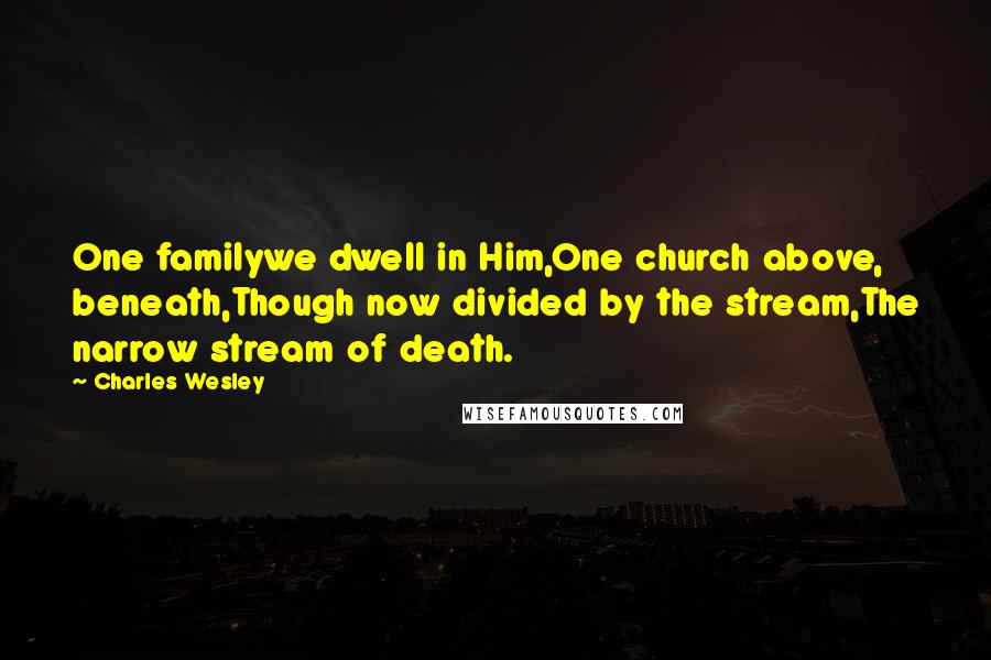 Charles Wesley Quotes: One familywe dwell in Him,One church above, beneath,Though now divided by the stream,The narrow stream of death.