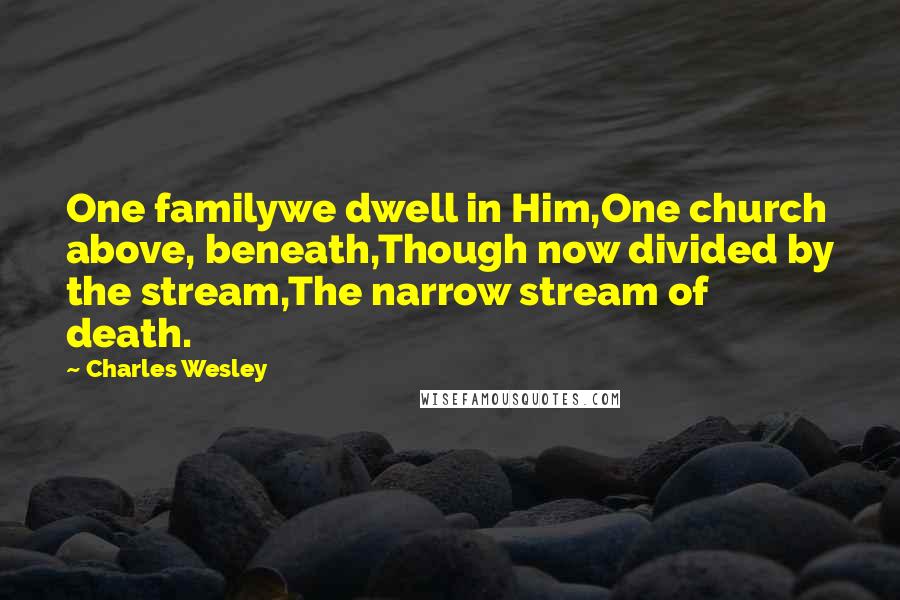 Charles Wesley Quotes: One familywe dwell in Him,One church above, beneath,Though now divided by the stream,The narrow stream of death.