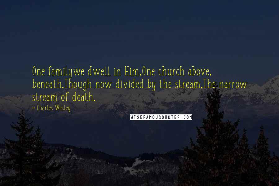 Charles Wesley Quotes: One familywe dwell in Him,One church above, beneath,Though now divided by the stream,The narrow stream of death.