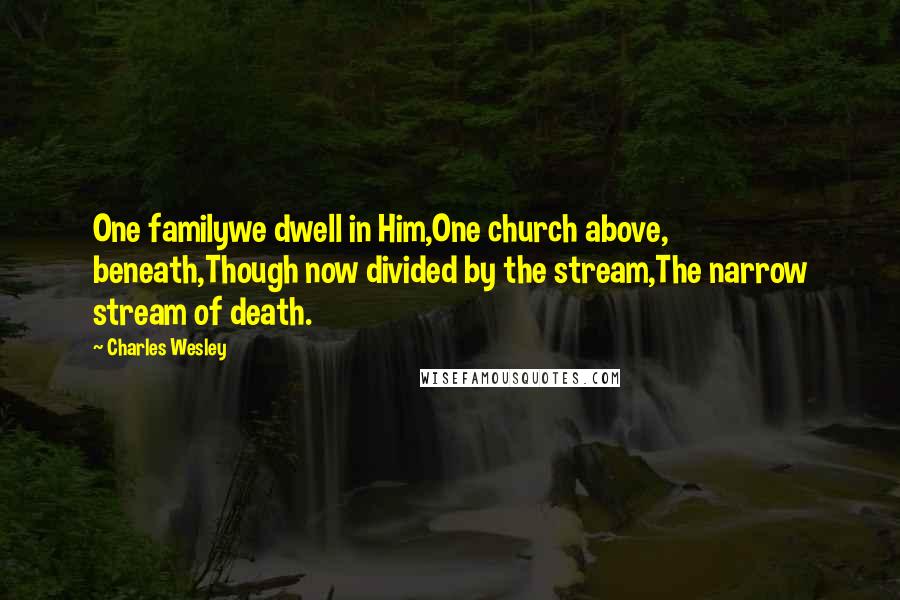 Charles Wesley Quotes: One familywe dwell in Him,One church above, beneath,Though now divided by the stream,The narrow stream of death.