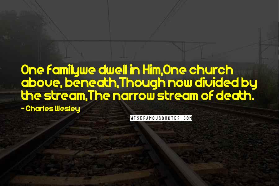Charles Wesley Quotes: One familywe dwell in Him,One church above, beneath,Though now divided by the stream,The narrow stream of death.