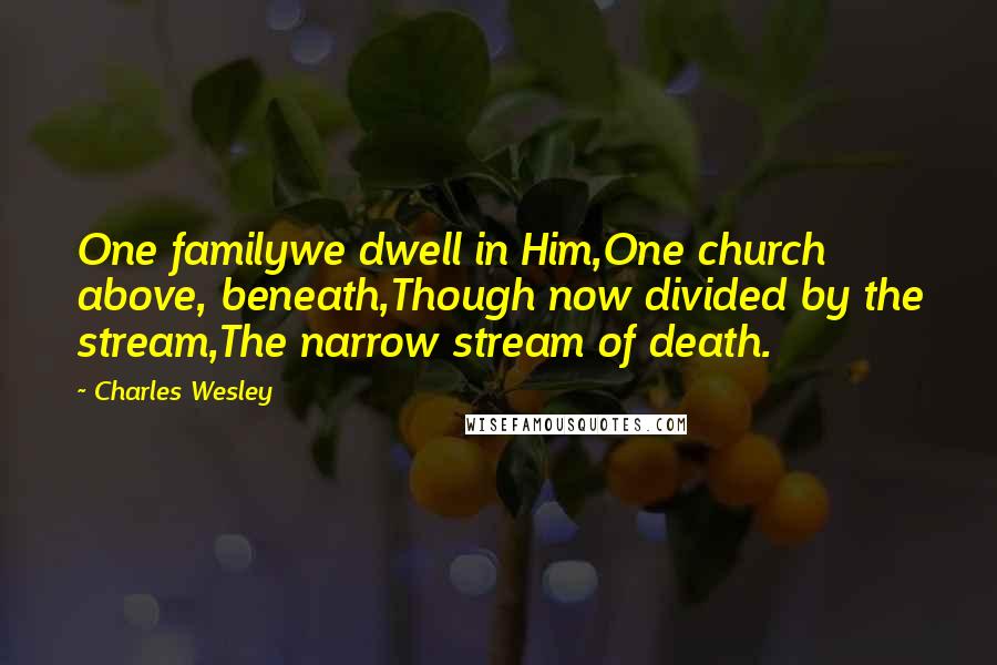 Charles Wesley Quotes: One familywe dwell in Him,One church above, beneath,Though now divided by the stream,The narrow stream of death.