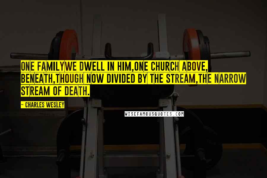 Charles Wesley Quotes: One familywe dwell in Him,One church above, beneath,Though now divided by the stream,The narrow stream of death.