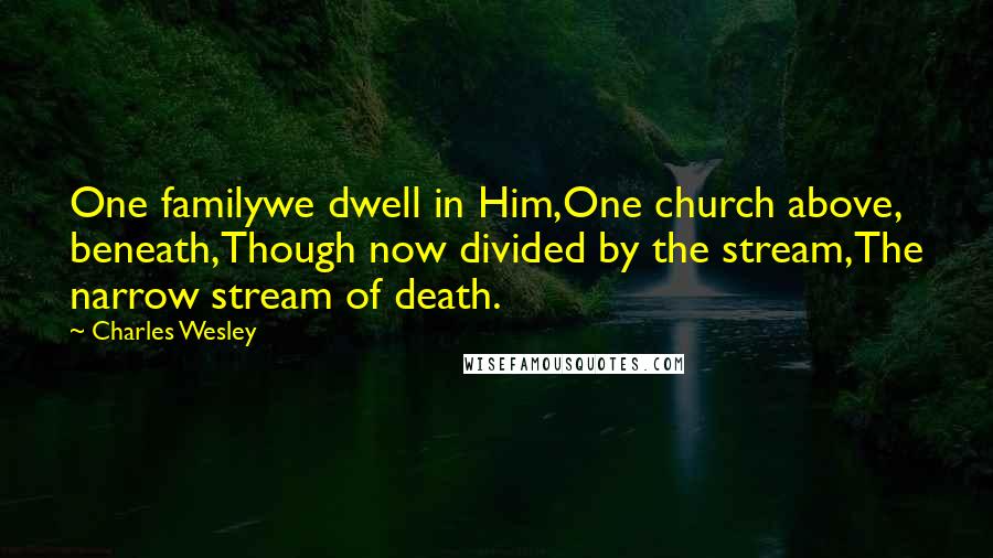 Charles Wesley Quotes: One familywe dwell in Him,One church above, beneath,Though now divided by the stream,The narrow stream of death.