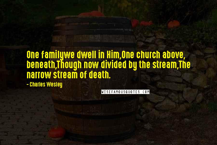 Charles Wesley Quotes: One familywe dwell in Him,One church above, beneath,Though now divided by the stream,The narrow stream of death.