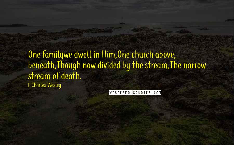 Charles Wesley Quotes: One familywe dwell in Him,One church above, beneath,Though now divided by the stream,The narrow stream of death.