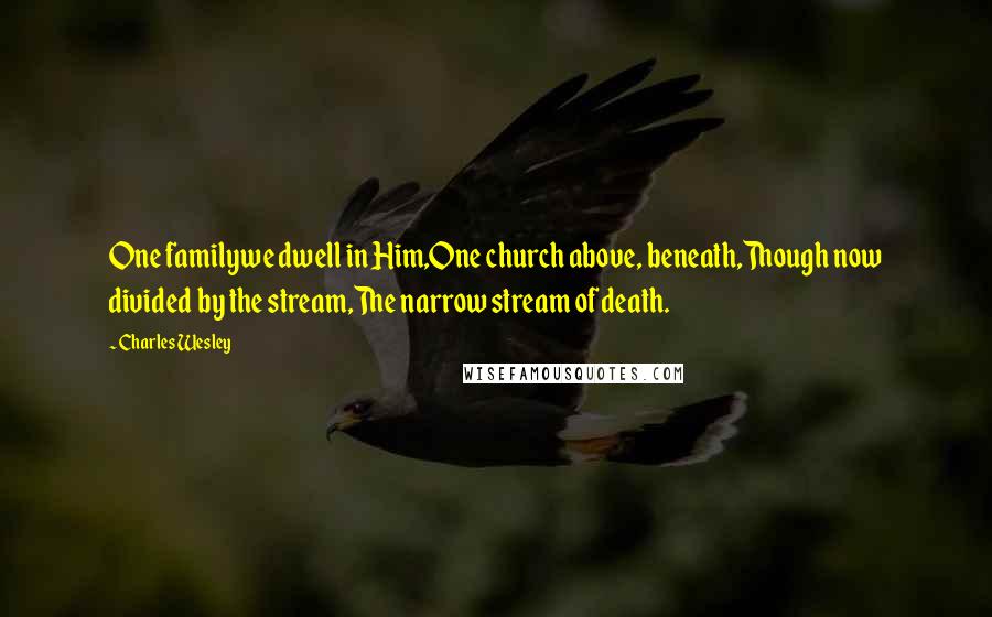 Charles Wesley Quotes: One familywe dwell in Him,One church above, beneath,Though now divided by the stream,The narrow stream of death.