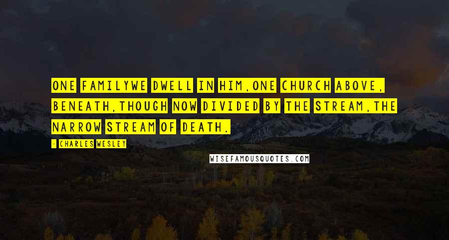 Charles Wesley Quotes: One familywe dwell in Him,One church above, beneath,Though now divided by the stream,The narrow stream of death.