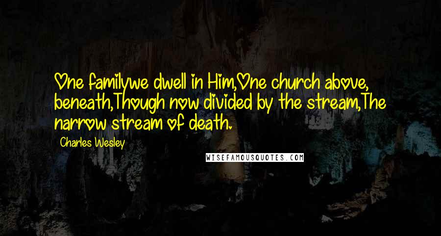 Charles Wesley Quotes: One familywe dwell in Him,One church above, beneath,Though now divided by the stream,The narrow stream of death.
