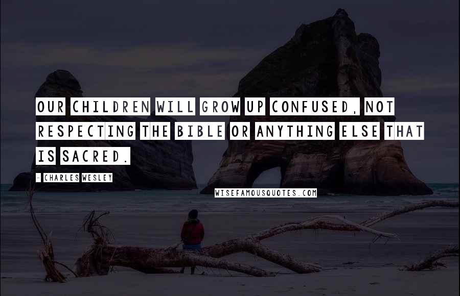 Charles Wesley Quotes: Our children will grow up confused, not respecting the Bible or anything else that is sacred.