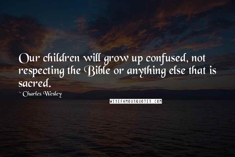 Charles Wesley Quotes: Our children will grow up confused, not respecting the Bible or anything else that is sacred.