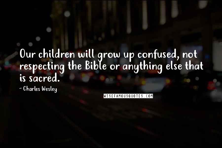 Charles Wesley Quotes: Our children will grow up confused, not respecting the Bible or anything else that is sacred.