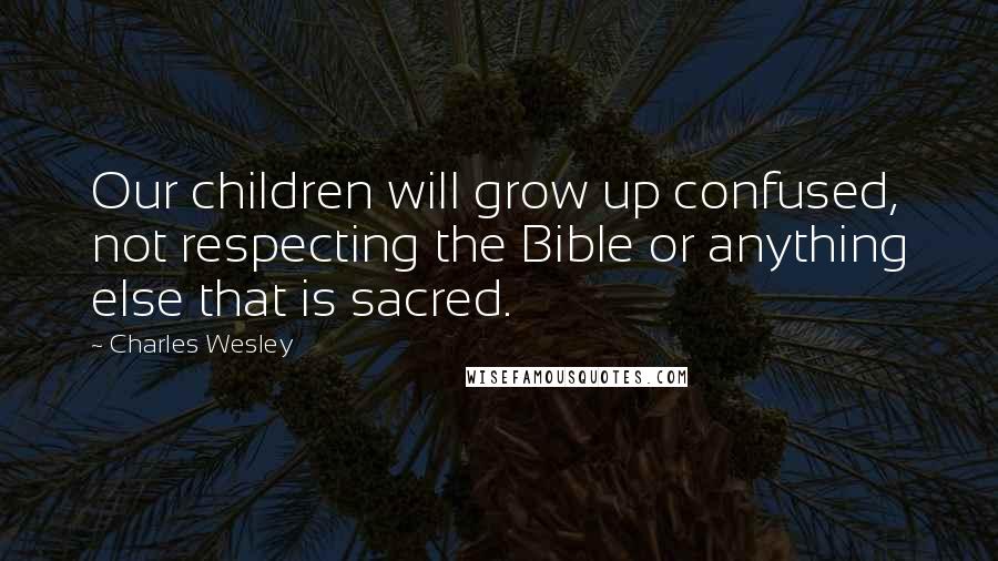 Charles Wesley Quotes: Our children will grow up confused, not respecting the Bible or anything else that is sacred.