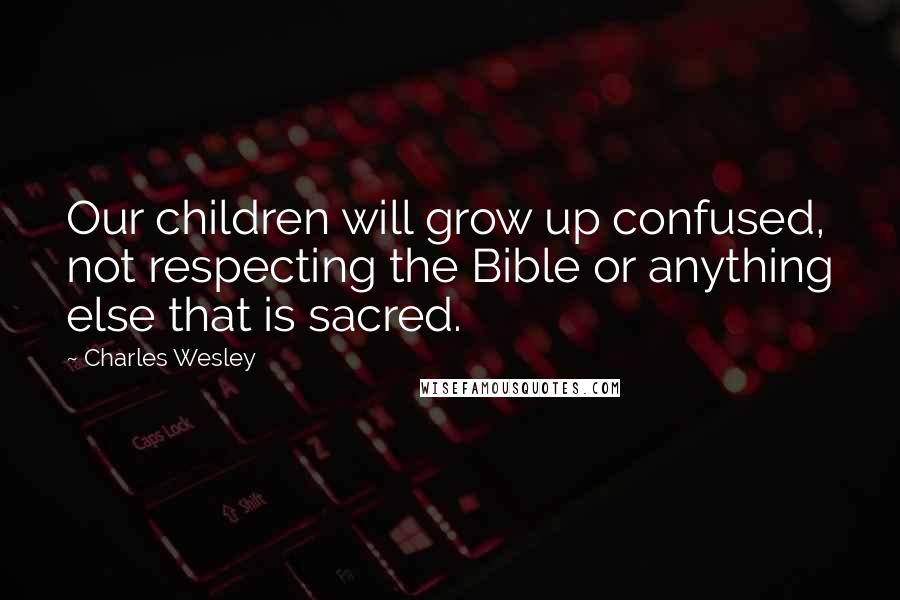 Charles Wesley Quotes: Our children will grow up confused, not respecting the Bible or anything else that is sacred.