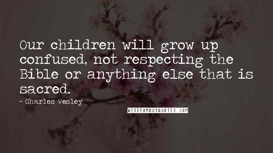Charles Wesley Quotes: Our children will grow up confused, not respecting the Bible or anything else that is sacred.