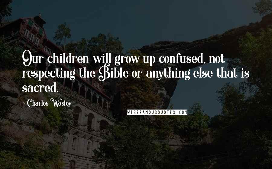Charles Wesley Quotes: Our children will grow up confused, not respecting the Bible or anything else that is sacred.