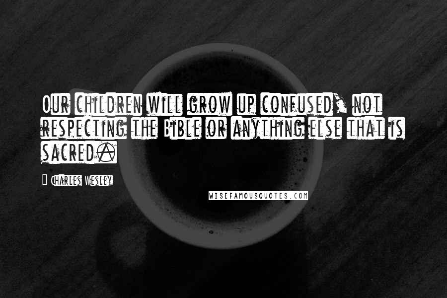 Charles Wesley Quotes: Our children will grow up confused, not respecting the Bible or anything else that is sacred.