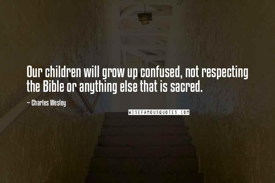 Charles Wesley Quotes: Our children will grow up confused, not respecting the Bible or anything else that is sacred.