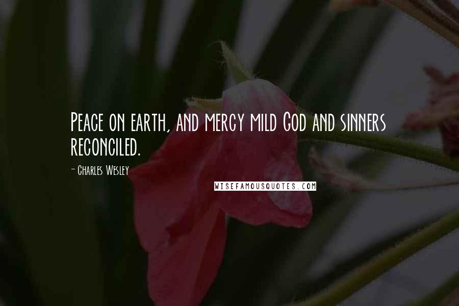 Charles Wesley Quotes: Peace on earth, and mercy mild God and sinners reconciled.